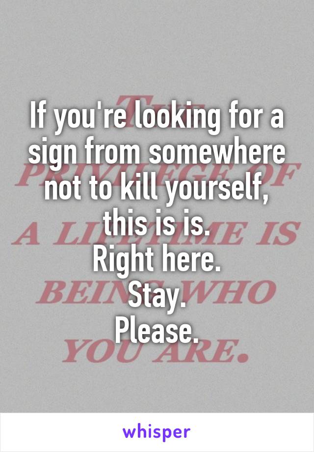 If you're looking for a sign from somewhere not to kill yourself,
this is is.
Right here.
Stay.
Please.