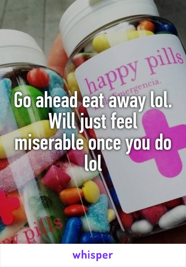 Go ahead eat away lol. Will just feel miserable once you do lol