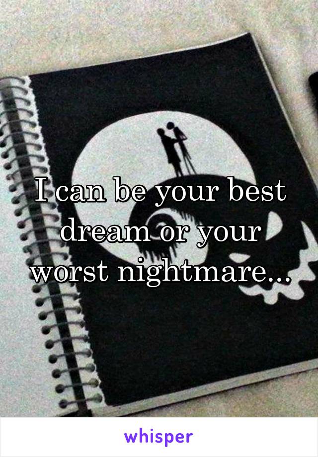 I can be your best dream or your worst nightmare...