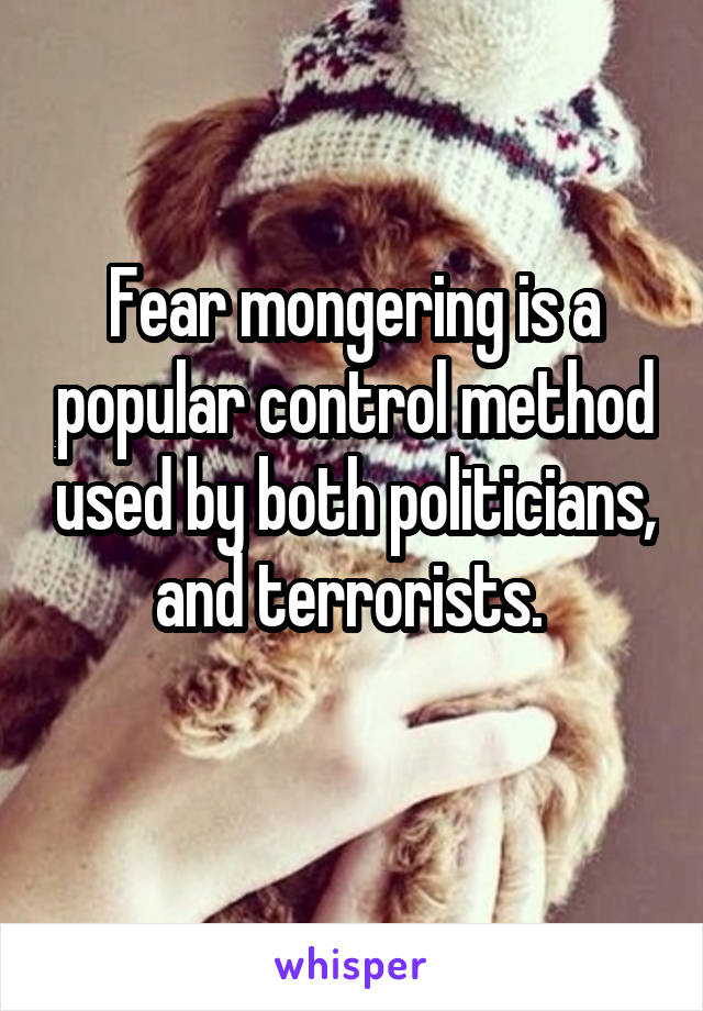 Fear mongering is a popular control method used by both politicians, and terrorists. 
