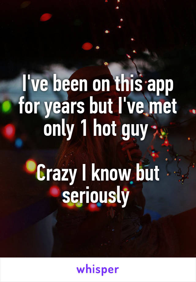 I've been on this app for years but I've met only 1 hot guy 

Crazy I know but seriously 