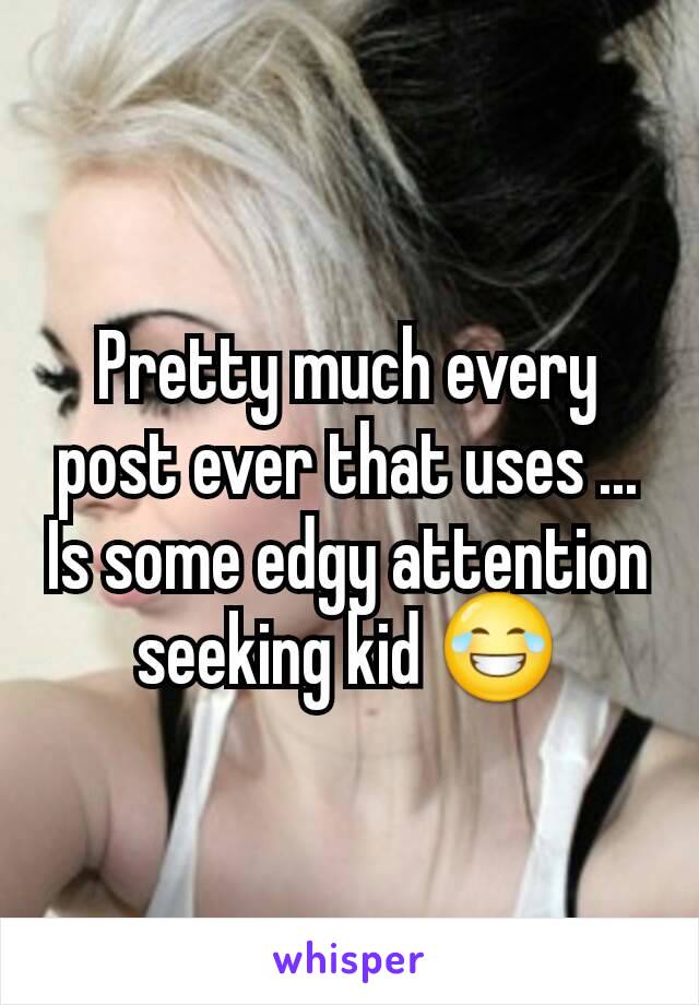 Pretty much every post ever that uses ... Is some edgy attention seeking kid 😂