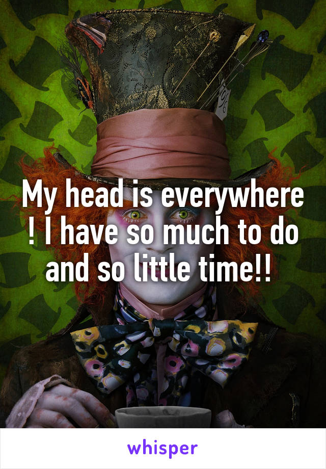My head is everywhere ! I have so much to do and so little time!! 