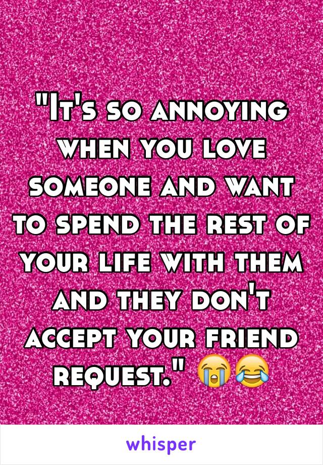 "It's so annoying when you love someone and want to spend the rest of your life with them and they don't accept your friend request." 😭😂