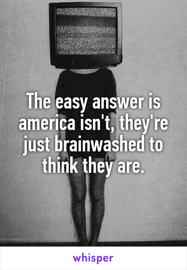 The easy answer is america isn't, they're just brainwashed to think they are.