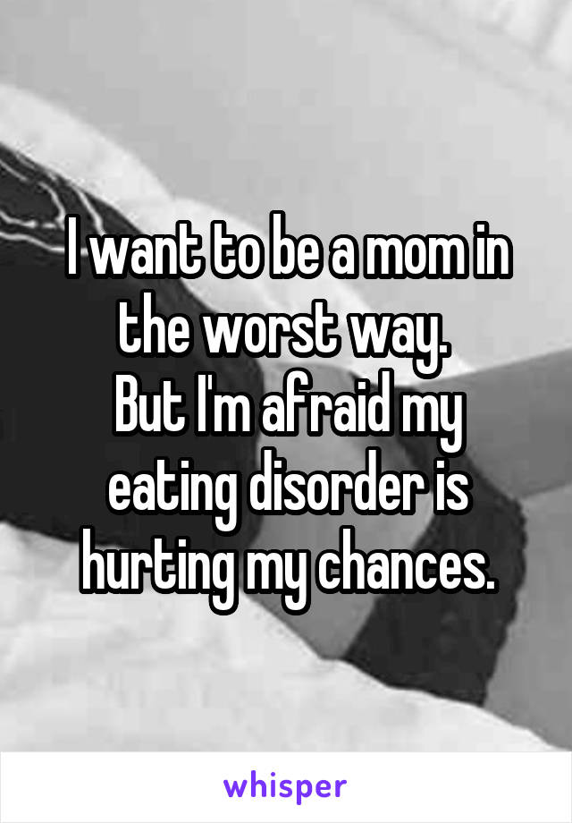 I want to be a mom in the worst way. 
But I'm afraid my eating disorder is hurting my chances.