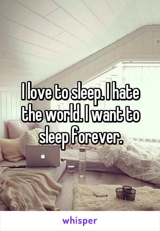 I love to sleep. I hate the world. I want to sleep forever.