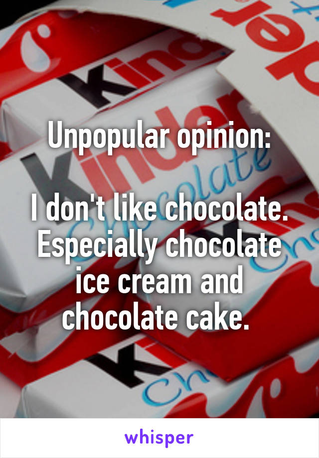 Unpopular opinion:

I don't like chocolate.
Especially chocolate ice cream and chocolate cake. 