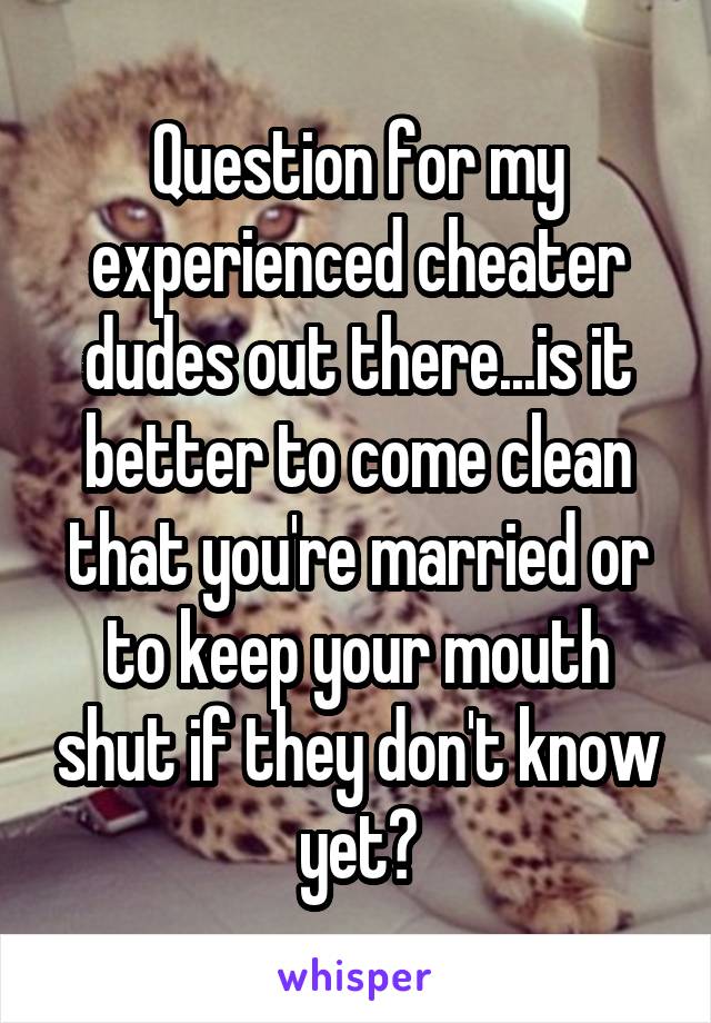 Question for my experienced cheater dudes out there...is it better to come clean that you're married or to keep your mouth shut if they don't know yet?