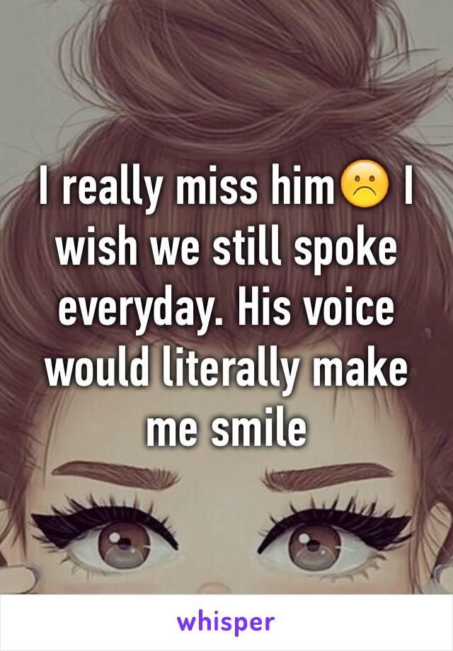 I really miss him☹️ I wish we still spoke everyday. His voice would literally make me smile 