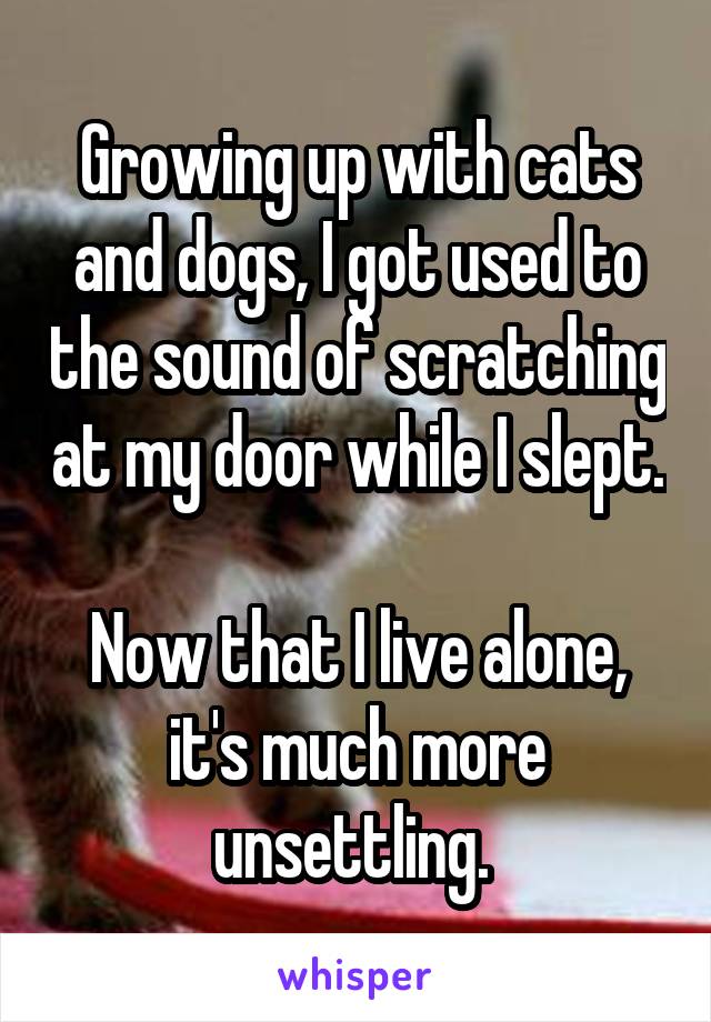 Growing up with cats and dogs, I got used to the sound of scratching at my door while I slept.

Now that I live alone, it's much more unsettling. 