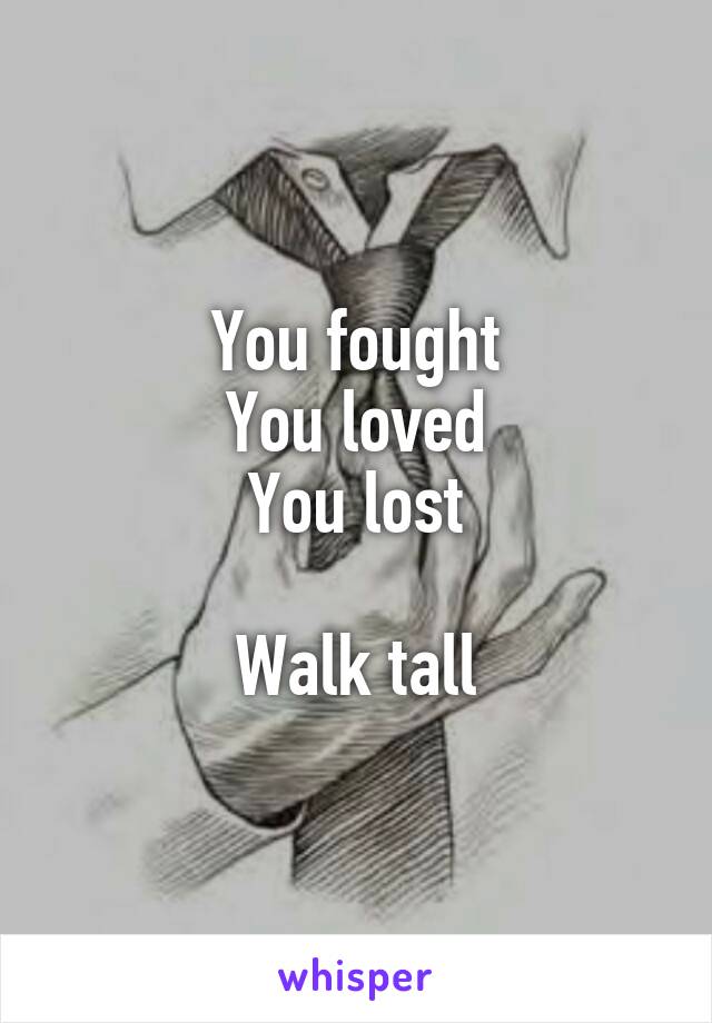 You fought
You loved
You lost

Walk tall