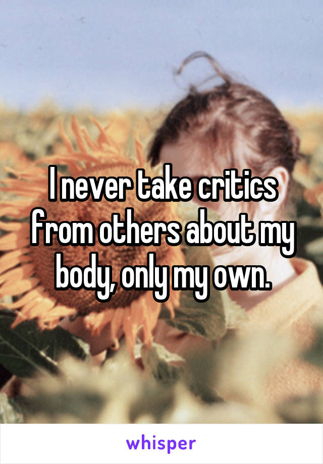 I never take critics from others about my body, only my own.