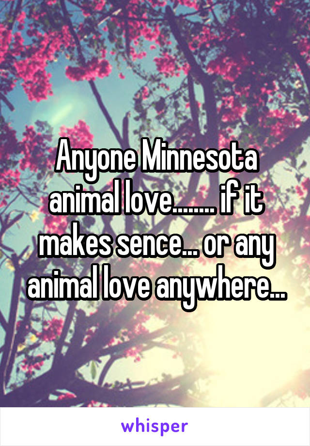 Anyone Minnesota animal love........ if it makes sence... or any animal love anywhere...