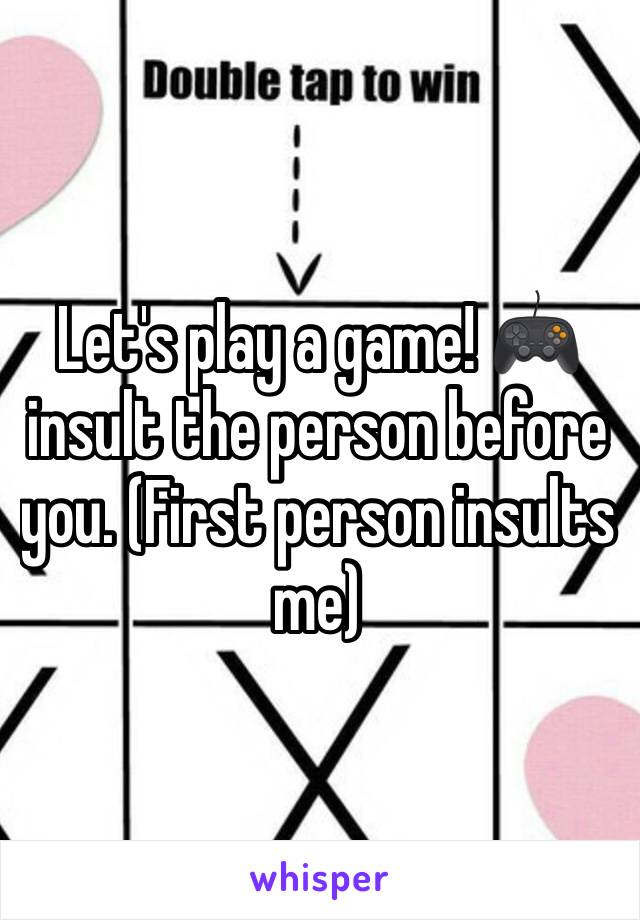 Let's play a game! 🎮 insult the person before you. (First person insults me) 