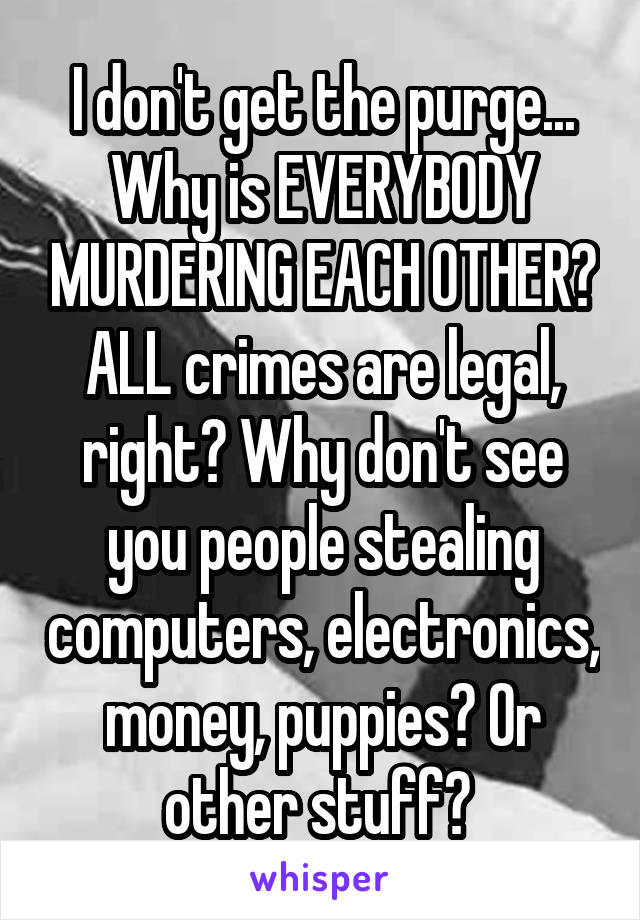 I don't get the purge... Why is EVERYBODY MURDERING EACH OTHER? ALL crimes are legal, right? Why don't see you people stealing computers, electronics, money, puppies? Or other stuff? 
