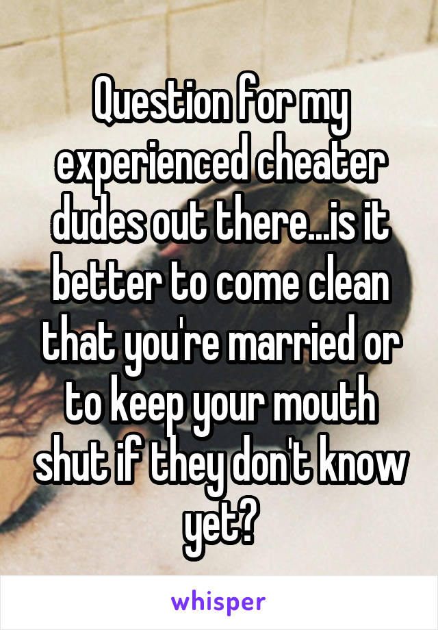 Question for my experienced cheater dudes out there...is it better to come clean that you're married or to keep your mouth shut if they don't know yet?