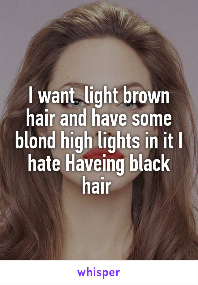 I want  light brown hair and have some blond high lights in it I hate Haveing black hair 