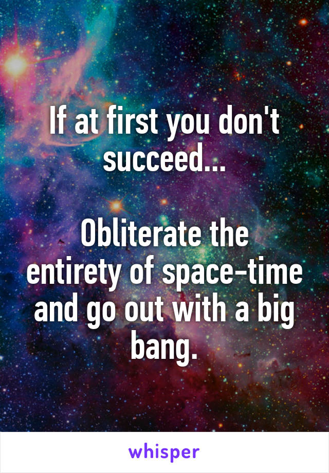 If at first you don't succeed...

Obliterate the entirety of space-time and go out with a big bang.