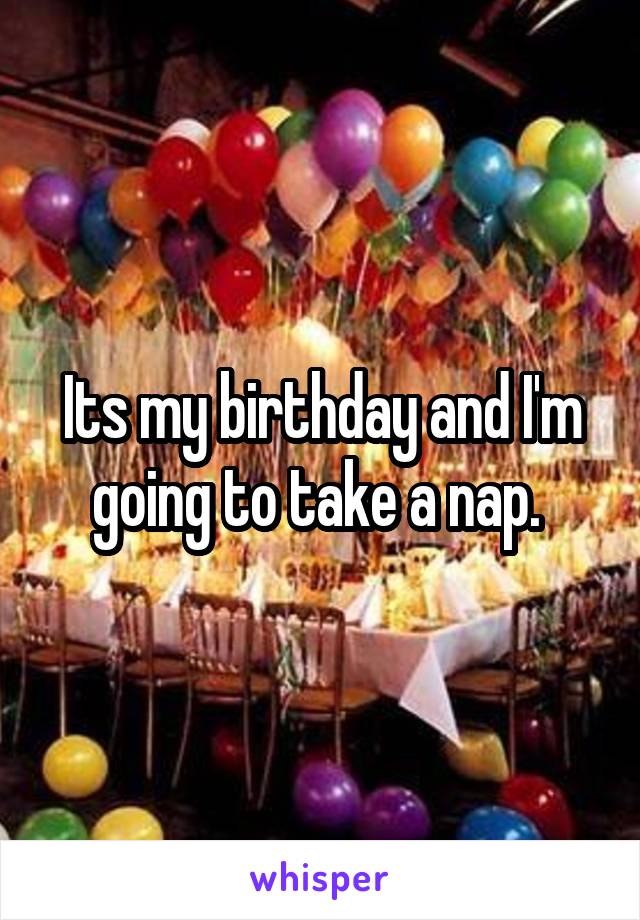 Its my birthday and I'm going to take a nap. 
