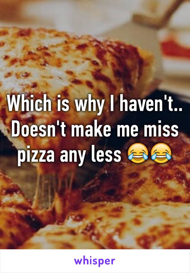 Which is why I haven't.. Doesn't make me miss pizza any less 😂😂