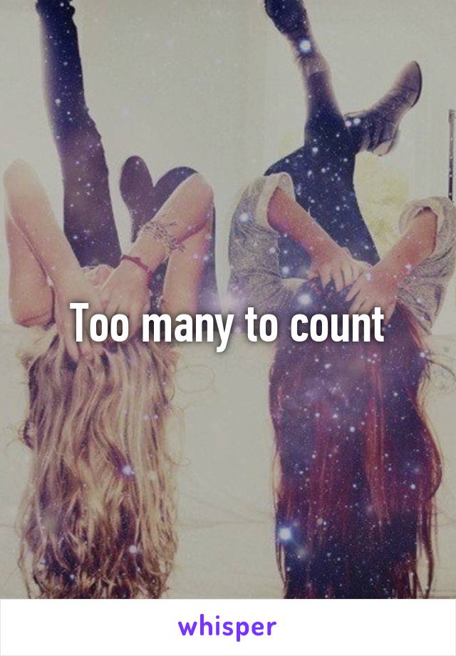 Too many to count