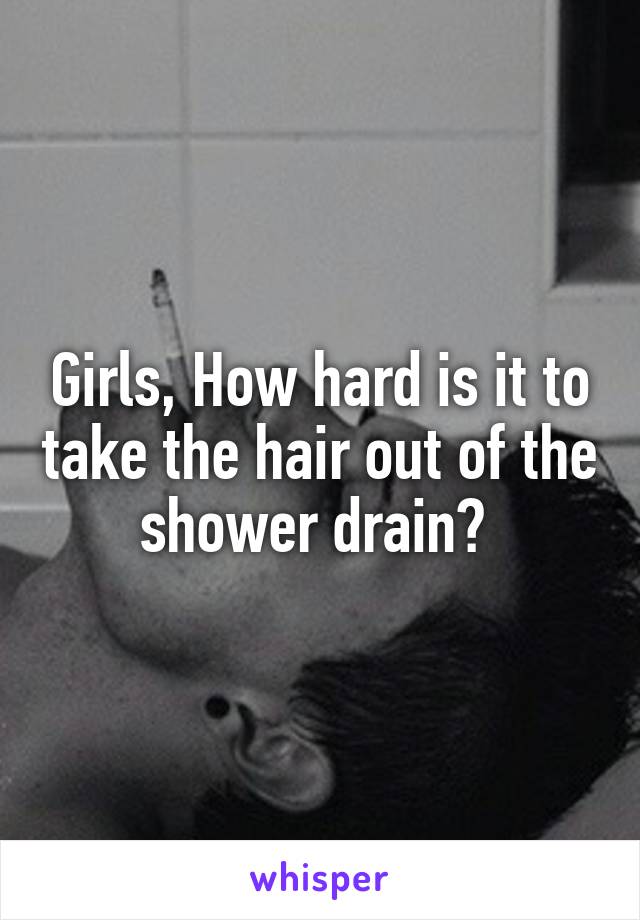 Girls, How hard is it to take the hair out of the shower drain? 