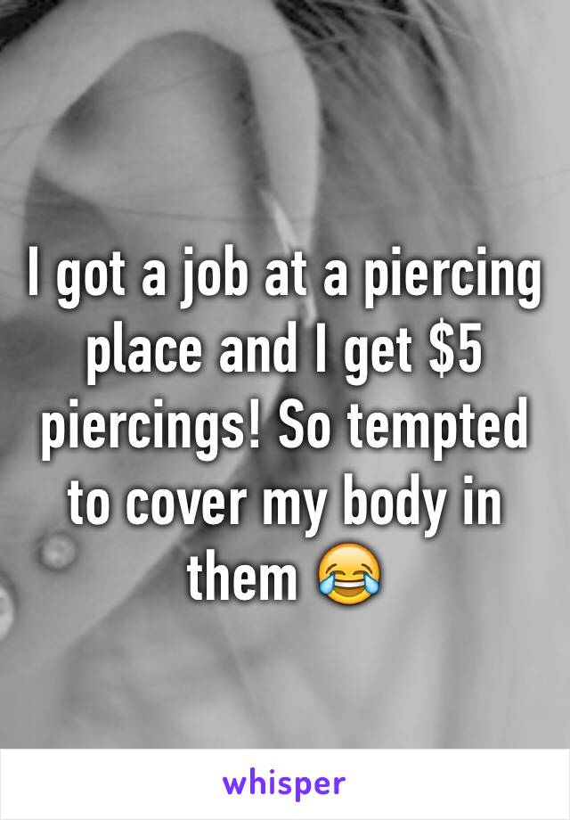 I got a job at a piercing place and I get $5 piercings! So tempted to cover my body in them 😂