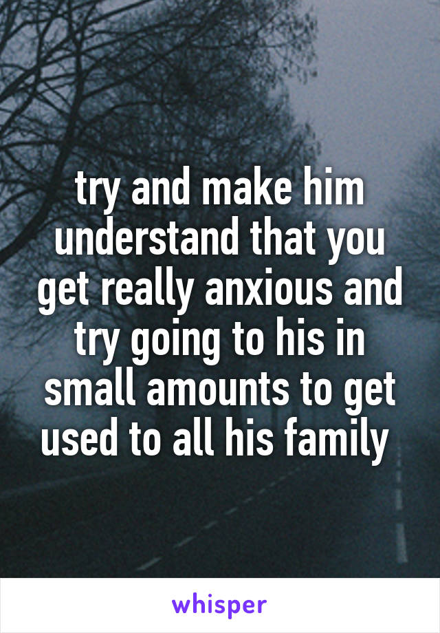 try and make him understand that you get really anxious and try going to his in small amounts to get used to all his family 