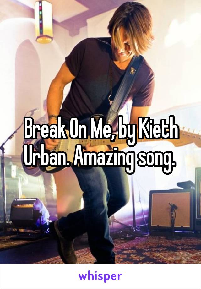 Break On Me, by Kieth Urban. Amazing song. 