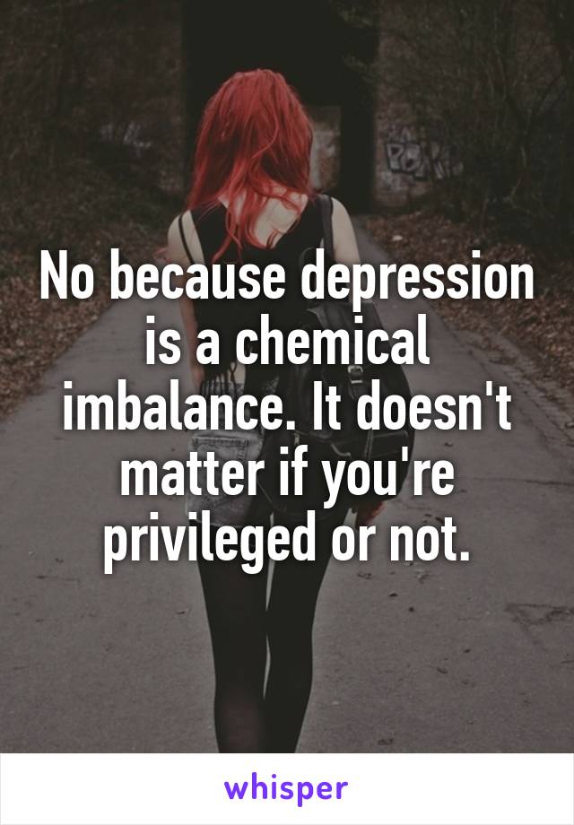 No because depression is a chemical imbalance. It doesn't matter if you're privileged or not.