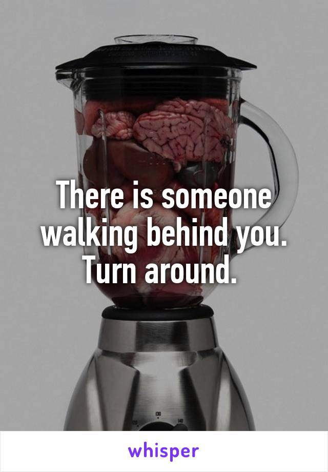 There is someone walking behind you. Turn around. 