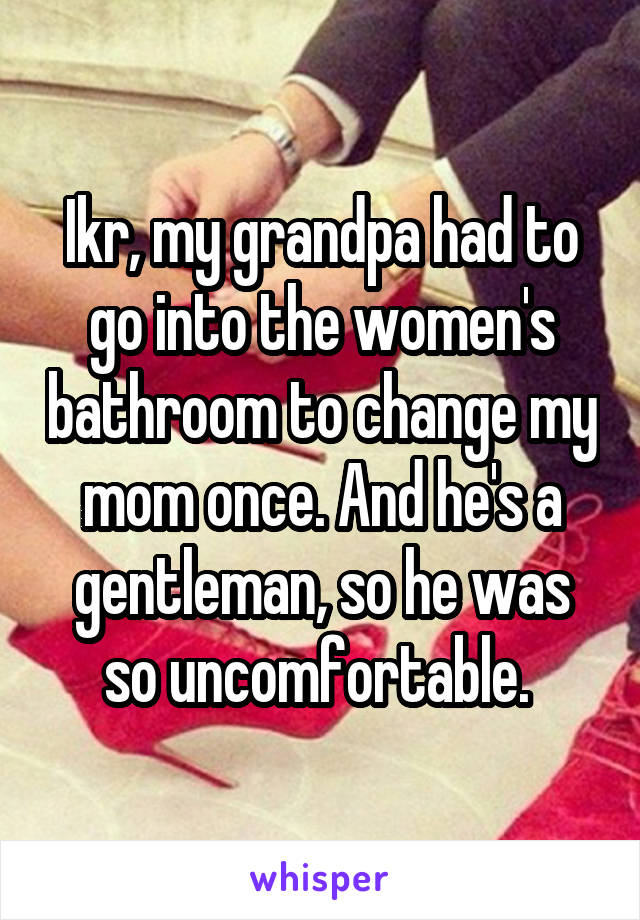 Ikr, my grandpa had to go into the women's bathroom to change my mom once. And he's a gentleman, so he was so uncomfortable. 