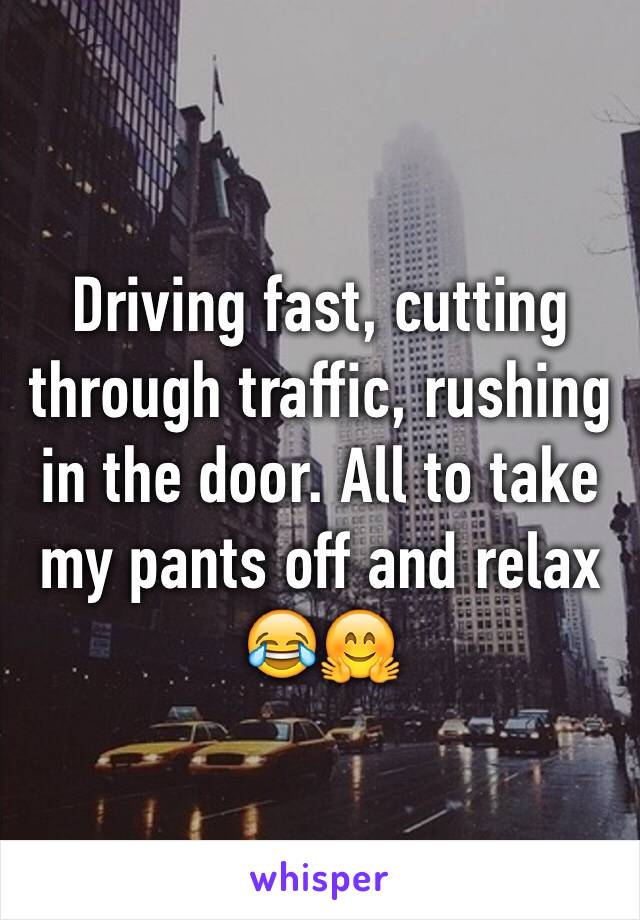 Driving fast, cutting through traffic, rushing in the door. All to take my pants off and relax 😂🤗