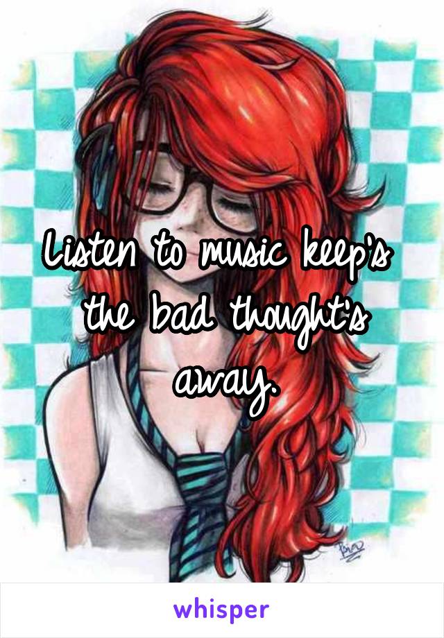 Listen to music keep's  the bad thought's away.