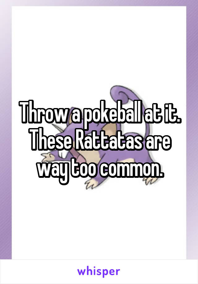 Throw a pokeball at it. These Rattatas are way too common.