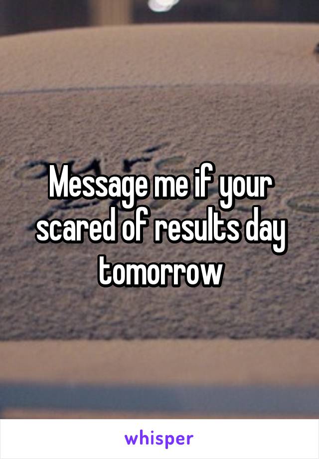 Message me if your scared of results day tomorrow