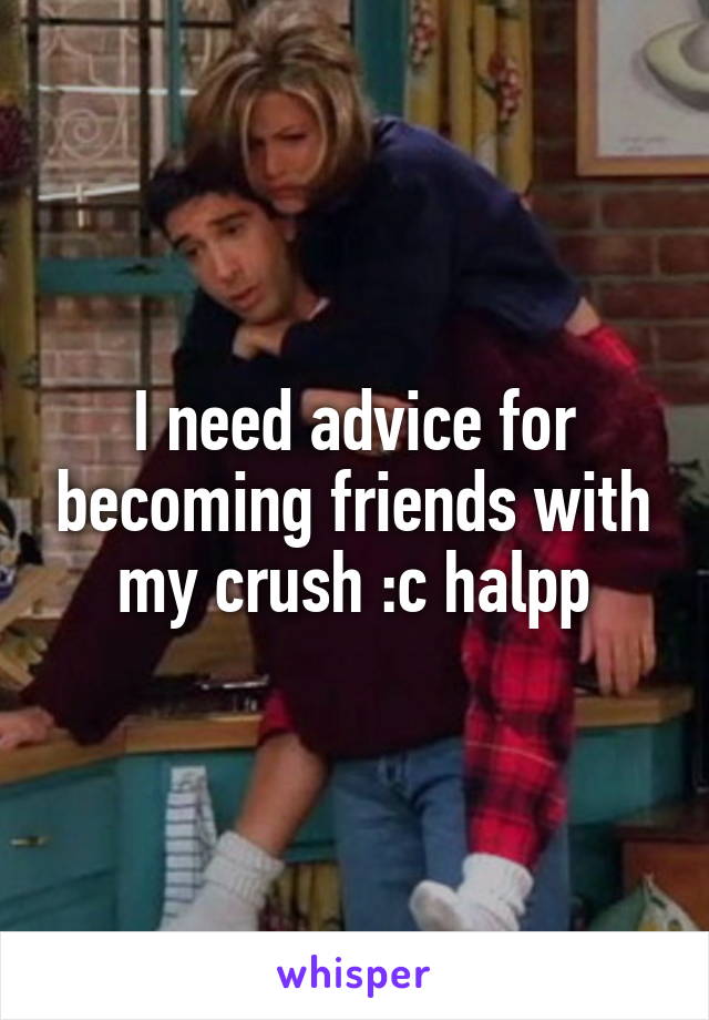 I need advice for becoming friends with my crush :c halpp