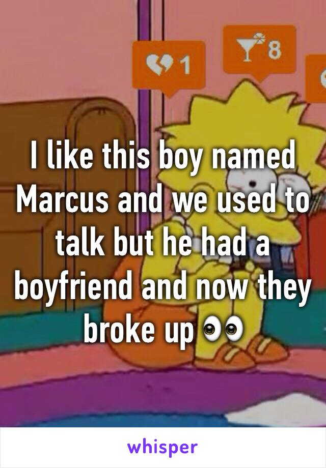 I like this boy named Marcus and we used to talk but he had a boyfriend and now they broke up 👀