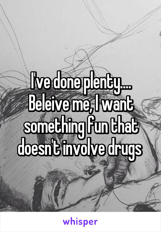 I've done plenty.... Beleive me, I want something fun that doesn't involve drugs 