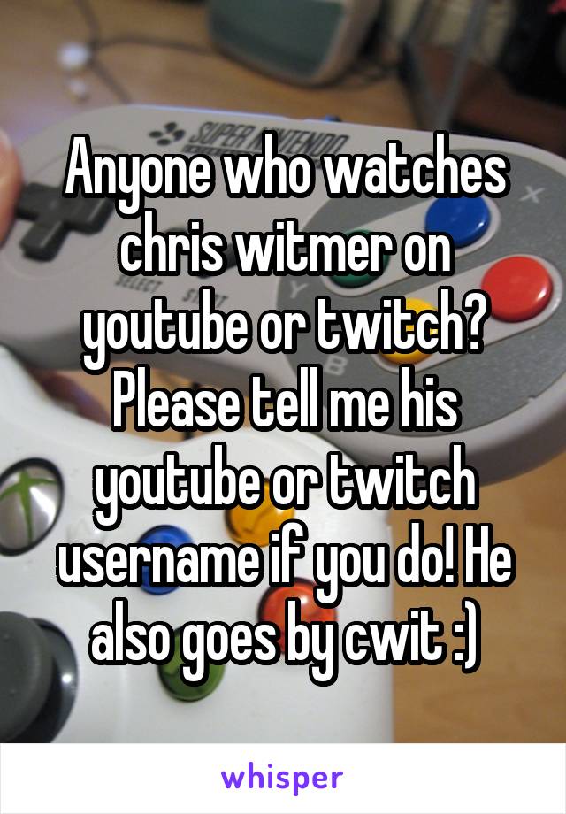 Anyone who watches chris witmer on youtube or twitch? Please tell me his youtube or twitch username if you do! He also goes by cwit :)