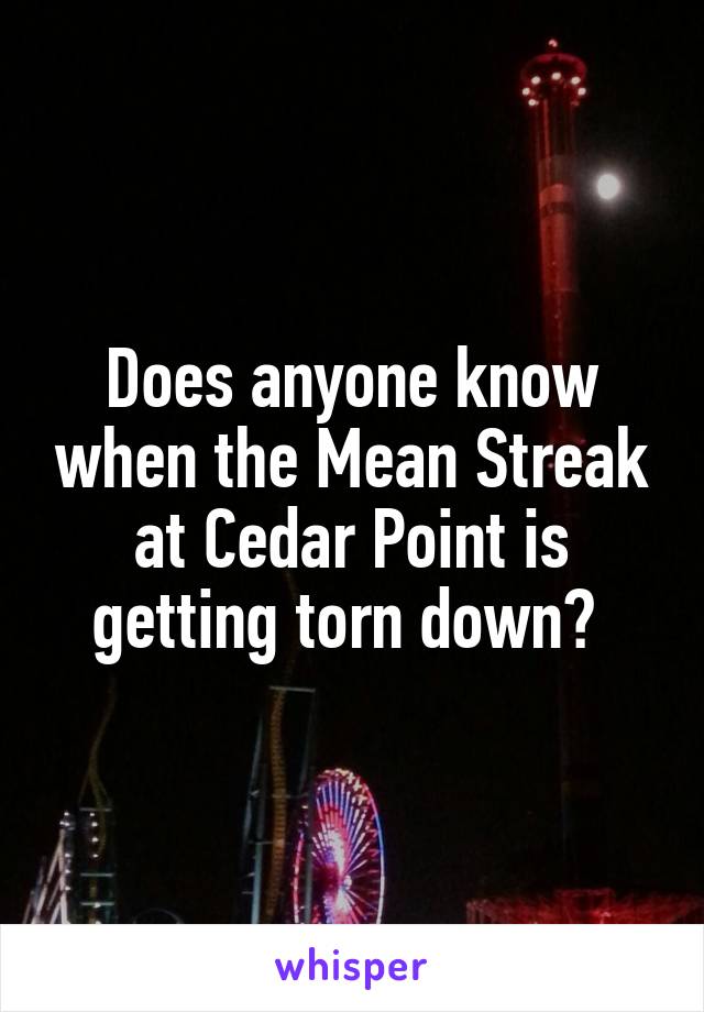 Does anyone know when the Mean Streak at Cedar Point is getting torn down? 