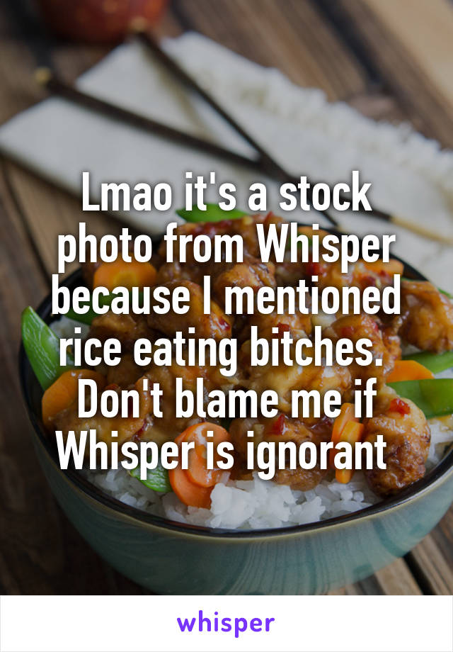 Lmao it's a stock photo from Whisper because I mentioned rice eating bitches.  Don't blame me if Whisper is ignorant 