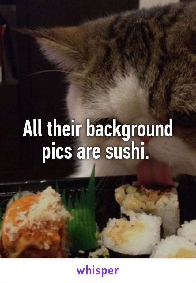 All their background pics are sushi. 