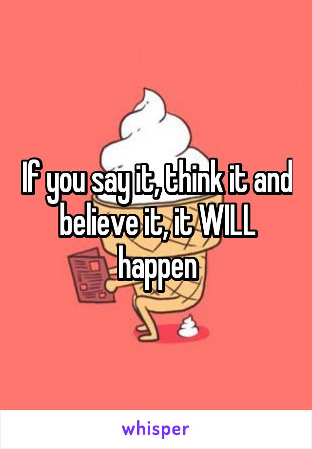 If you say it, think it and believe it, it WILL happen