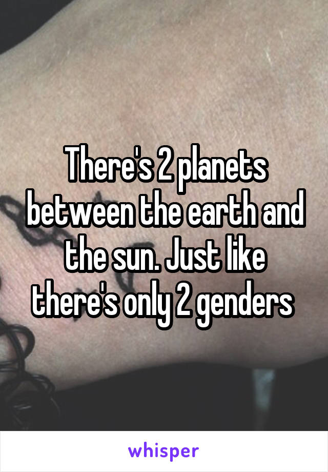 There's 2 planets between the earth and the sun. Just like there's only 2 genders 