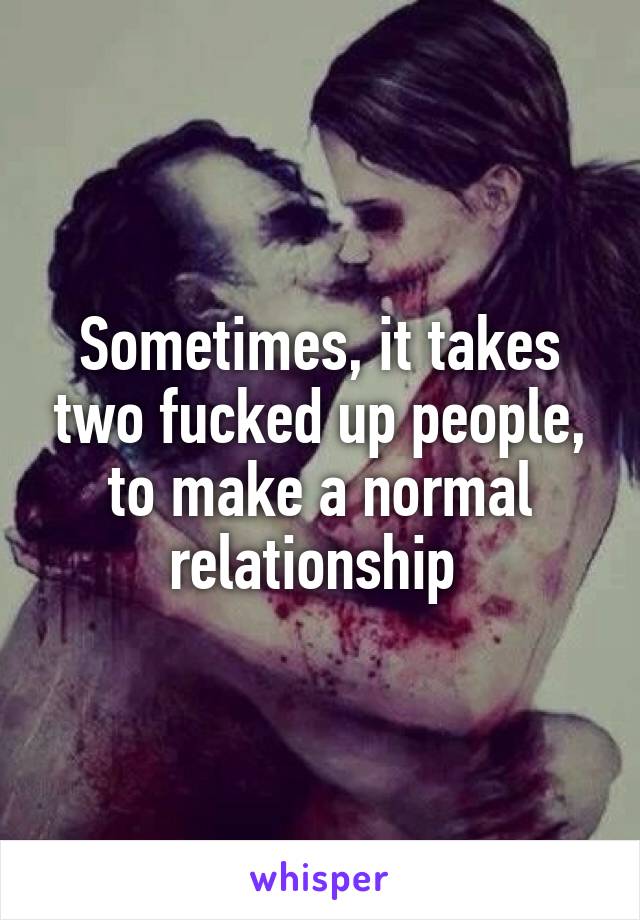 Sometimes, it takes two fucked up people, to make a normal relationship 