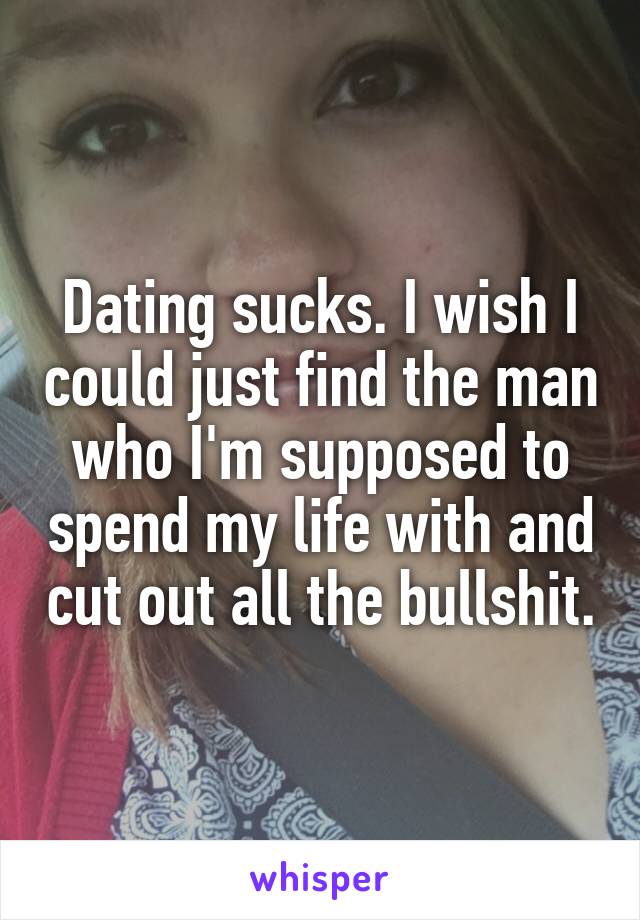 Dating sucks. I wish I could just find the man who I'm supposed to spend my life with and cut out all the bullshit.