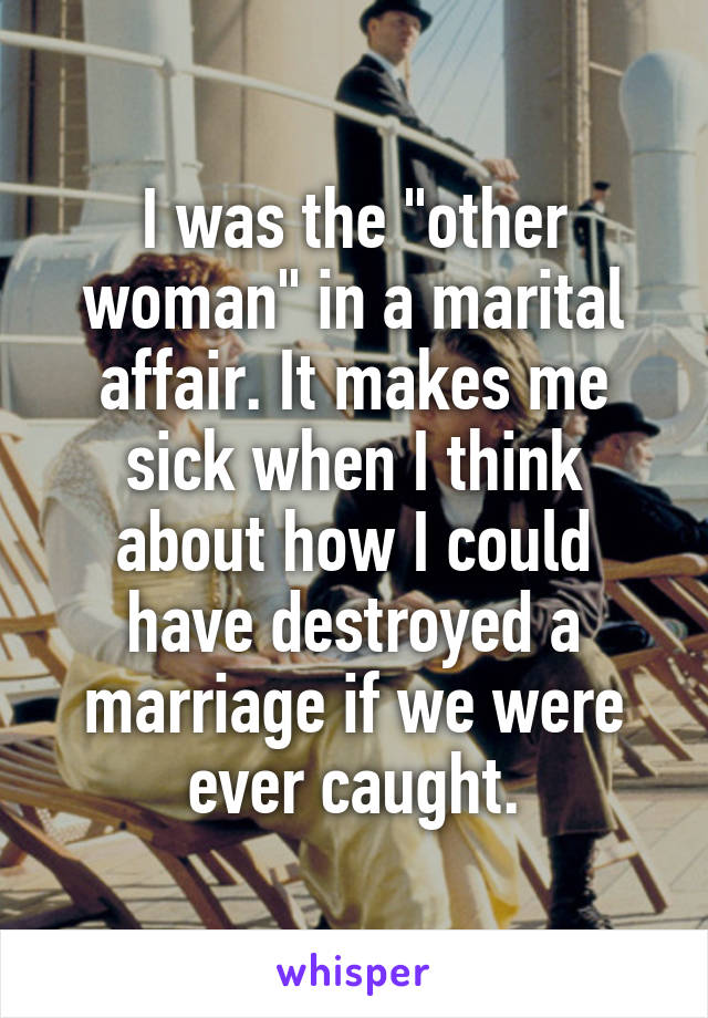 I was the "other woman" in a marital affair. It makes me sick when I think about how I could have destroyed a marriage if we were ever caught.