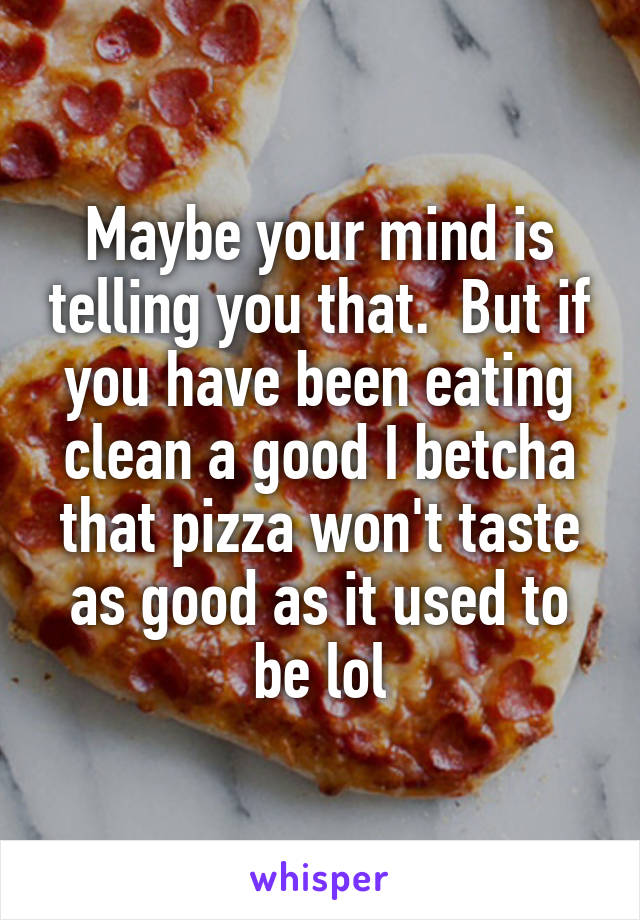 Maybe your mind is telling you that.  But if you have been eating clean a good I betcha that pizza won't taste as good as it used to be lol